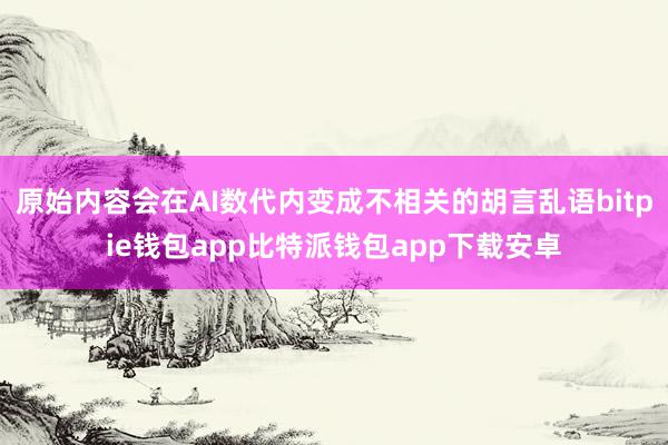 原始内容会在AI数代内变成不相关的胡言乱语bitpie钱包app比特派钱包app下载安卓