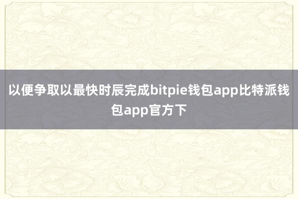 以便争取以最快时辰完成bitpie钱包app比特派钱包app官方下