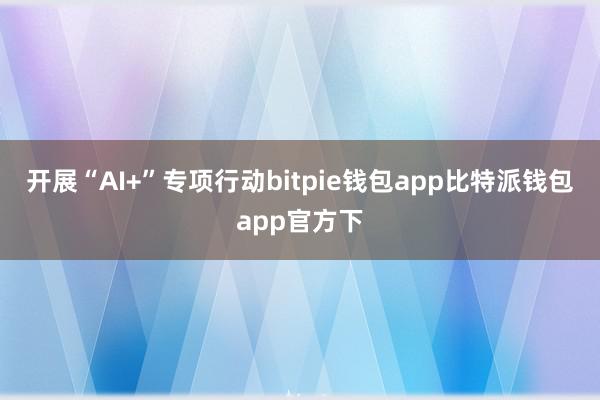 开展“AI+”专项行动bitpie钱包app比特派钱包app官方下