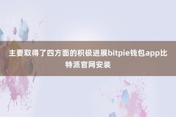 主要取得了四方面的积极进展bitpie钱包app比特派官网安装