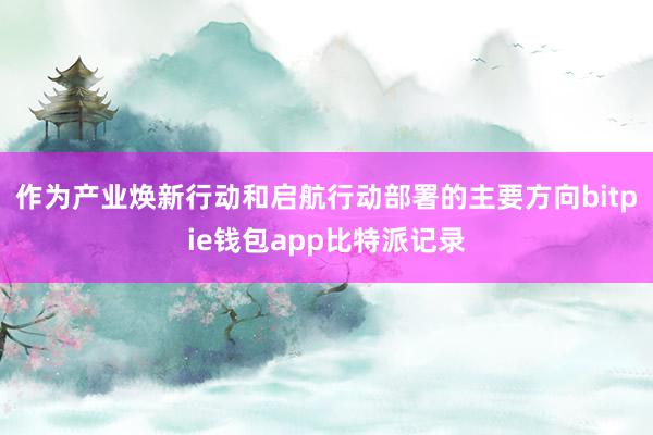 作为产业焕新行动和启航行动部署的主要方向bitpie钱包app比特派记录