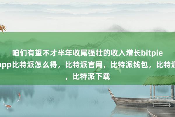 咱们有望不才半年收尾强壮的收入增长bitpie钱包app比特派怎么得，比特派官网，比特派钱包，比特派下载