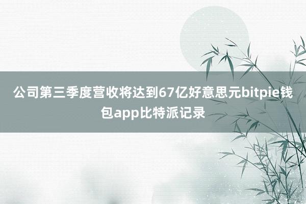 公司第三季度营收将达到67亿好意思元bitpie钱包app比特派记录