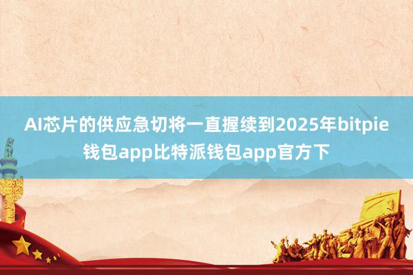 AI芯片的供应急切将一直握续到2025年bitpie钱包app比特派钱包app官方下