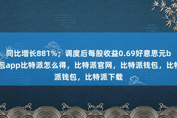 同比增长881%；调度后每股收益0.69好意思元bitpie钱包app比特派怎么得，比特派官网，比特派钱包，比特派下载