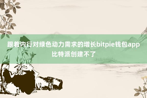 跟着内行对绿色动力需求的增长bitpie钱包app比特派创建不了