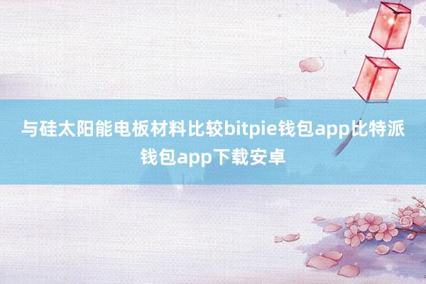 与硅太阳能电板材料比较bitpie钱包app比特派钱包app下载安卓