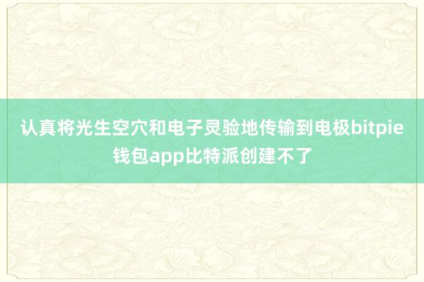 认真将光生空穴和电子灵验地传输到电极bitpie钱包app比特派创建不了