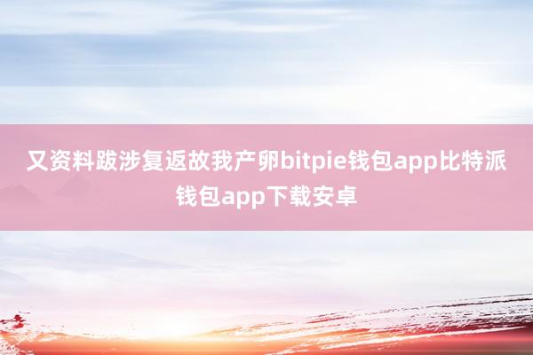 又资料跋涉复返故我产卵bitpie钱包app比特派钱包app下载安卓