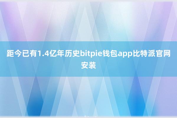 距今已有1.4亿年历史bitpie钱包app比特派官网安装