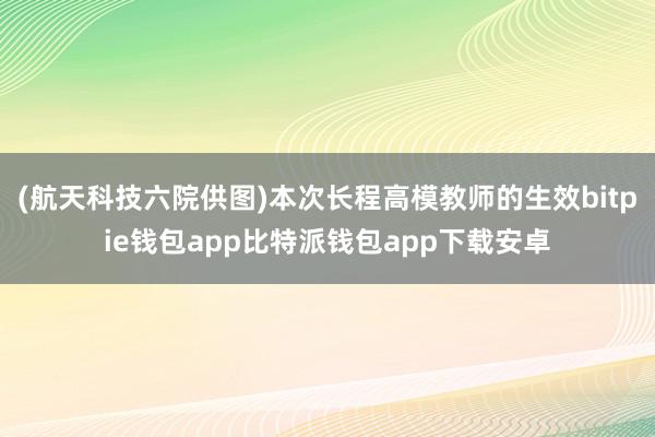 (航天科技六院供图)本次长程高模教师的生效bitpie钱包app比特派钱包app下载安卓