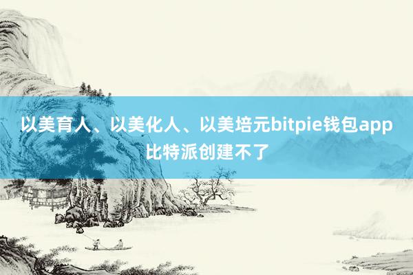 以美育人、以美化人、以美培元bitpie钱包app比特派创建不了