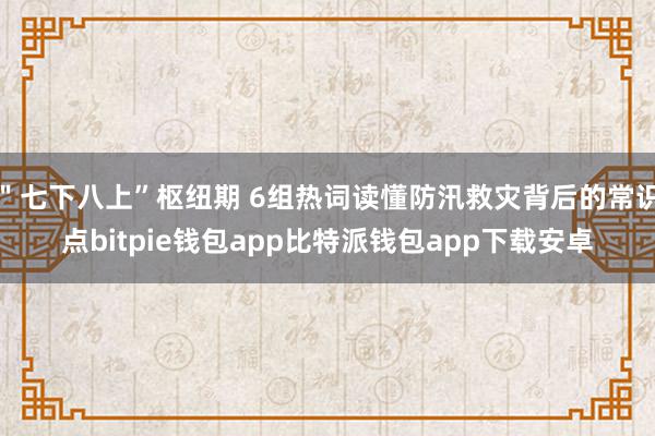 ＂七下八上”枢纽期 6组热词读懂防汛救灾背后的常识点bitpie钱包app比特派钱包app下载安卓