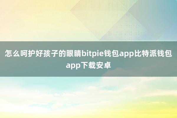 怎么呵护好孩子的眼睛bitpie钱包app比特派钱包app下载安卓