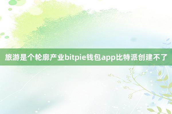 旅游是个轮廓产业bitpie钱包app比特派创建不了