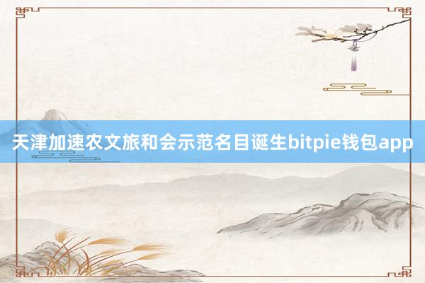 天津加速农文旅和会示范名目诞生bitpie钱包app