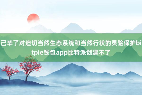 已毕了对迫切当然生态系统和当然行状的灵验保护bitpie钱包app比特派创建不了