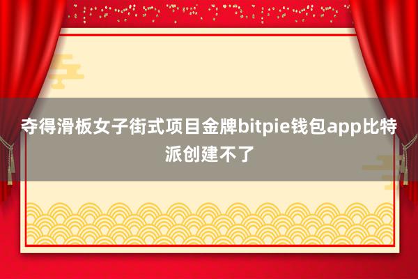 夺得滑板女子街式项目金牌bitpie钱包app比特派创建不了