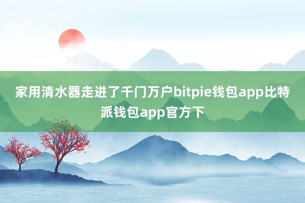 家用清水器走进了千门万户bitpie钱包app比特派钱包app官方下