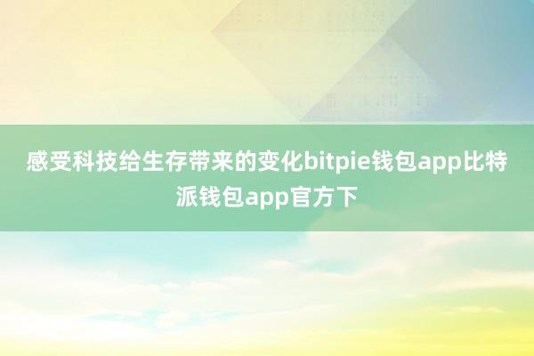 感受科技给生存带来的变化bitpie钱包app比特派钱包app官方下