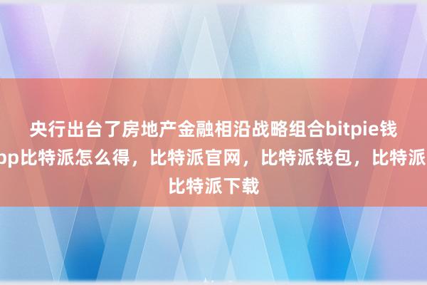 央行出台了房地产金融相沿战略组合bitpie钱包app比特派怎么得，比特派官网，比特派钱包，比特派下载