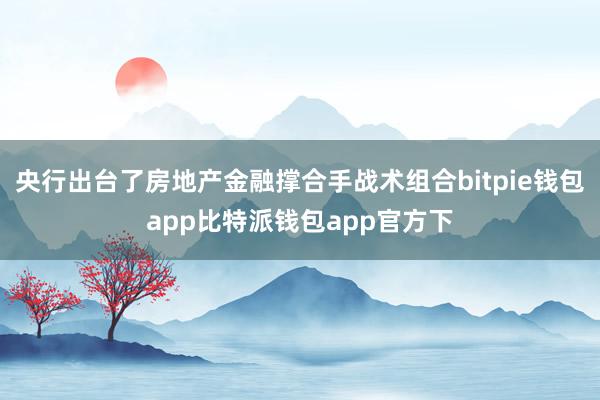 央行出台了房地产金融撑合手战术组合bitpie钱包app比特派钱包app官方下