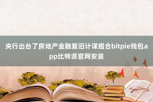 央行出台了房地产金融复旧计谋组合bitpie钱包app比特派官网安装