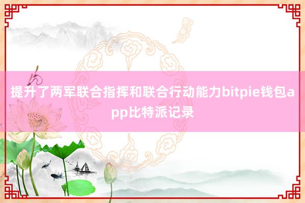 提升了两军联合指挥和联合行动能力bitpie钱包app比特派记录