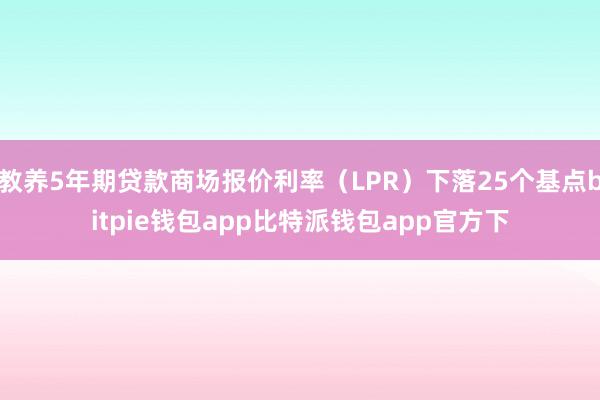 教养5年期贷款商场报价利率（LPR）下落25个基点bitpie钱包app比特派钱包app官方下