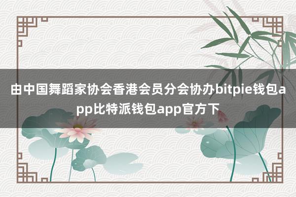 由中国舞蹈家协会香港会员分会协办bitpie钱包app比特派钱包app官方下