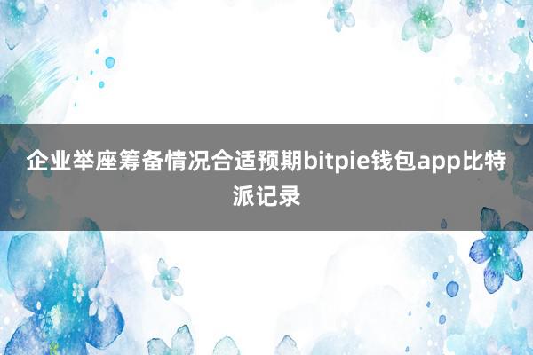 企业举座筹备情况合适预期bitpie钱包app比特派记录