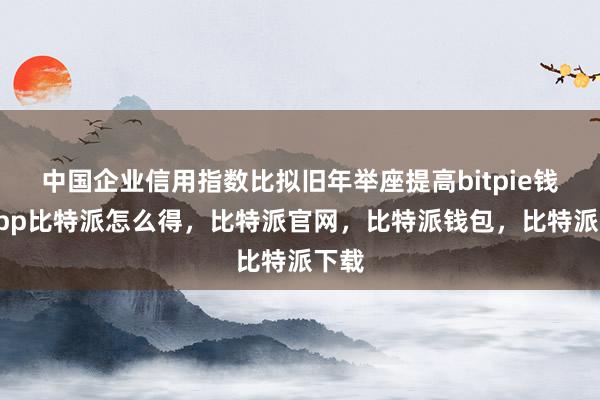 中国企业信用指数比拟旧年举座提高bitpie钱包app比特派怎么得，比特派官网，比特派钱包，比特派下载