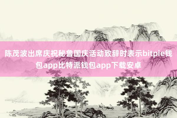 陈茂波出席庆祝秘鲁国庆活动致辞时表示bitpie钱包app比特派钱包app下载安卓