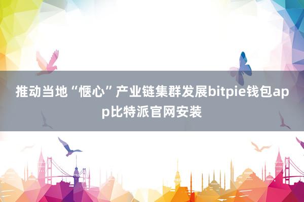 推动当地“惬心”产业链集群发展bitpie钱包app比特派官网安装