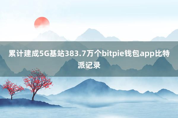 累计建成5G基站383.7万个bitpie钱包app比特派记录