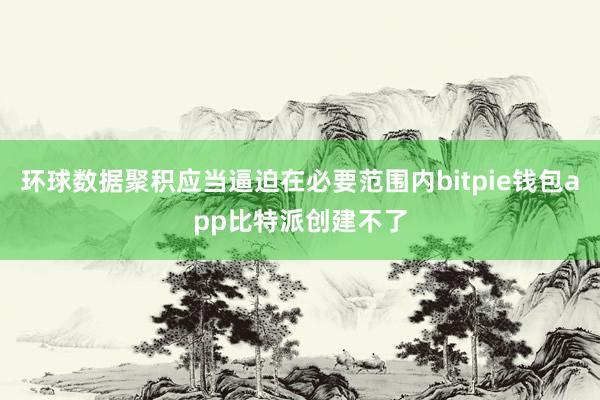 环球数据聚积应当逼迫在必要范围内bitpie钱包app比特派创建不了