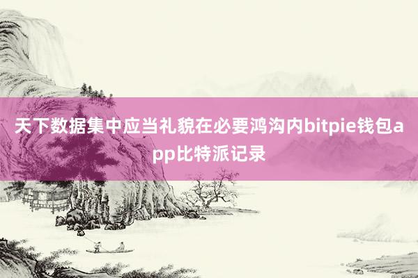 天下数据集中应当礼貌在必要鸿沟内bitpie钱包app比特派记录