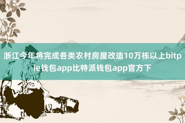 浙江今年将完成各类农村房屋改造10万栋以上bitpie钱包app比特派钱包app官方下