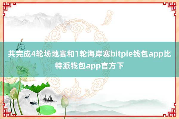 共完成4轮场地赛和1轮海岸赛bitpie钱包app比特派钱包app官方下