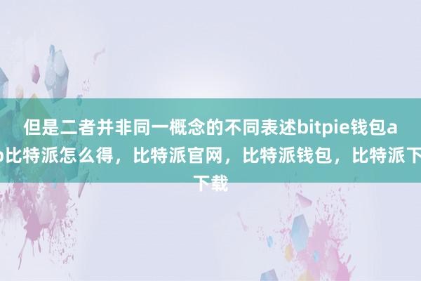 但是二者并非同一概念的不同表述bitpie钱包app比特派怎么得，比特派官网，比特派钱包，比特派下载