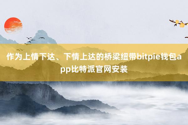 作为上情下达、下情上达的桥梁纽带bitpie钱包app比特派官网安装