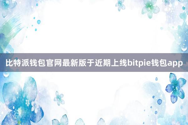 比特派钱包官网最新版于近期上线bitpie钱包app