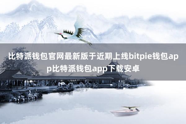 比特派钱包官网最新版于近期上线bitpie钱包app比特派钱包app下载安卓