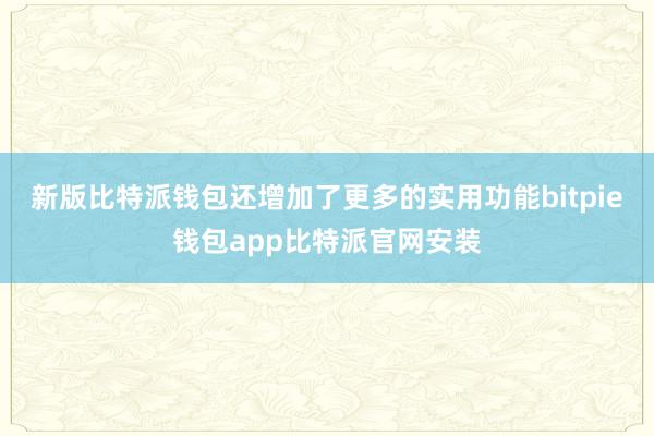 新版比特派钱包还增加了更多的实用功能bitpie钱包app比特派官网安装