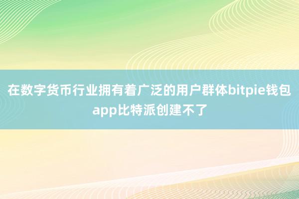 在数字货币行业拥有着广泛的用户群体bitpie钱包app比特派创建不了