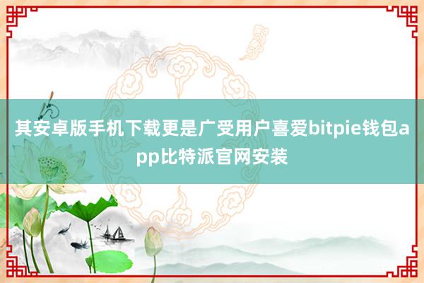 其安卓版手机下载更是广受用户喜爱bitpie钱包app比特派官网安装