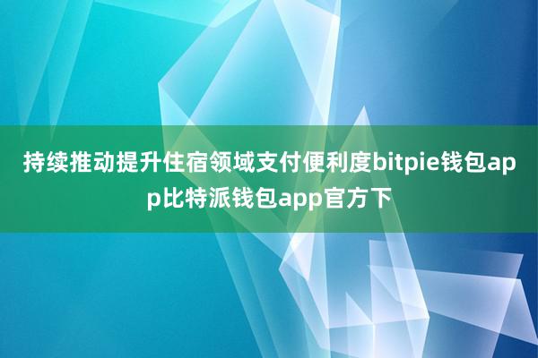 持续推动提升住宿领域支付便利度bitpie钱包app比特派钱包app官方下