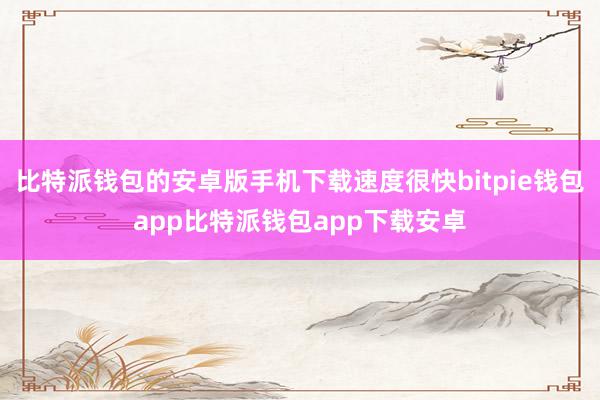 比特派钱包的安卓版手机下载速度很快bitpie钱包app比特派钱包app下载安卓