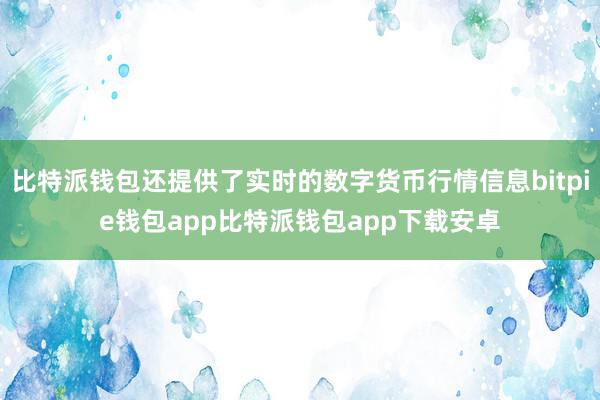 比特派钱包还提供了实时的数字货币行情信息bitpie钱包app比特派钱包app下载安卓