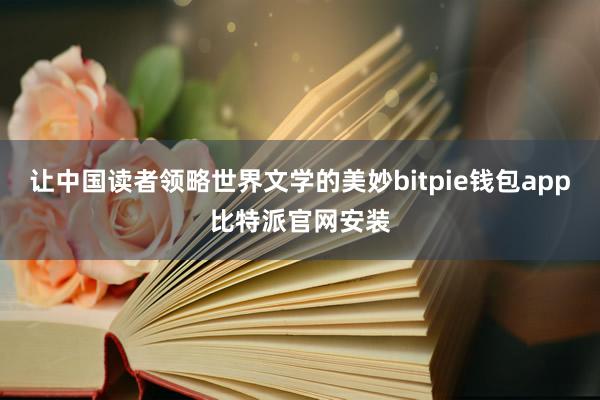 让中国读者领略世界文学的美妙bitpie钱包app比特派官网安装